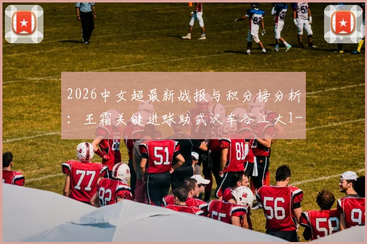 2026中女超最新战报与积分榜分析:王霜关键进球助武汉车谷江大1-0北京,附比赛亮点回顾