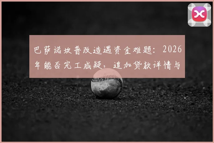 巴萨诺坎普改造遇资金难题：2026年能否完工成疑，追加贷款详情与项目总花费深度分析