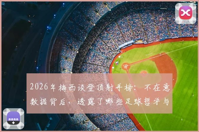 2026年梅西谈登顶射手榜：不在意数据背后，透露了哪些足球哲学与职业态度？