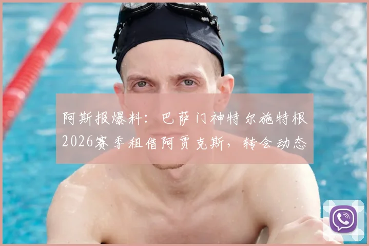 阿斯报爆料:巴萨门神特尔施特根2026赛季租借阿贾克斯,转会动态及对双方阵容影响解读