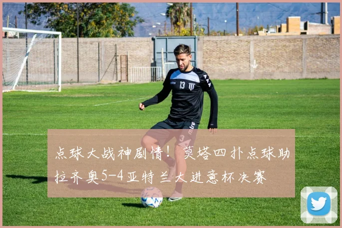 点球大战神剧情！莫塔四扑点球助拉齐奥5-4亚特兰大进意杯决赛