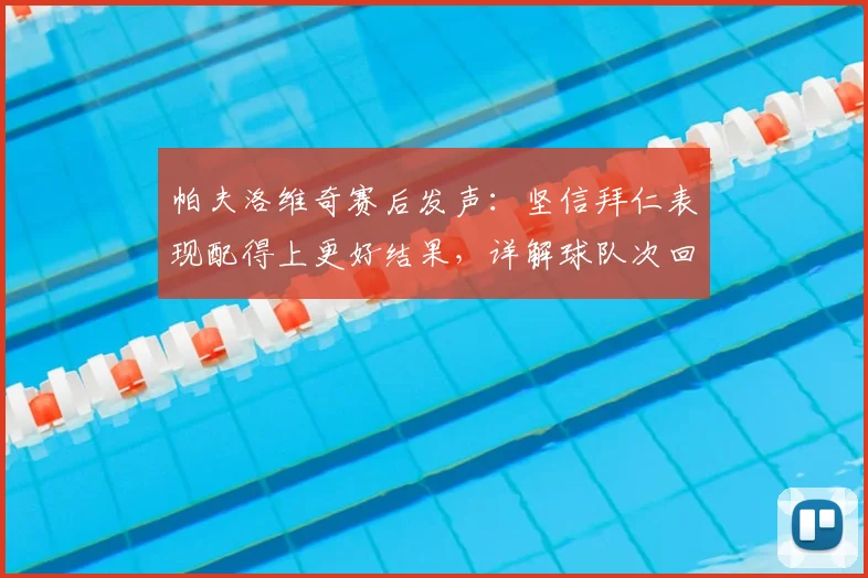 帕夫洛维奇赛后发声:坚信拜仁表现配得上更好结果,详解球队次回合翻盘战术信心与关键