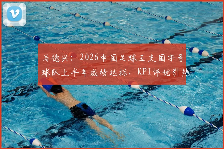 马德兴：2026中国足球五支国字号球队上半年成绩达标，KPI评优引热议，球迷怎么看？