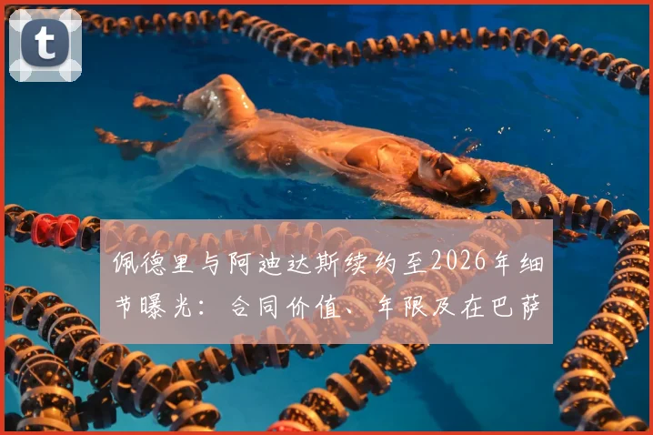 佩德里与阿迪达斯续约至2026年细节曝光：合同价值、年限及在巴萨的球鞋代言影响分析