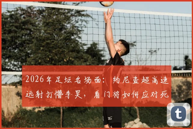 2026年足坛名场面：约尼查超高速远射打懵李昊，看门将如何应对死角球