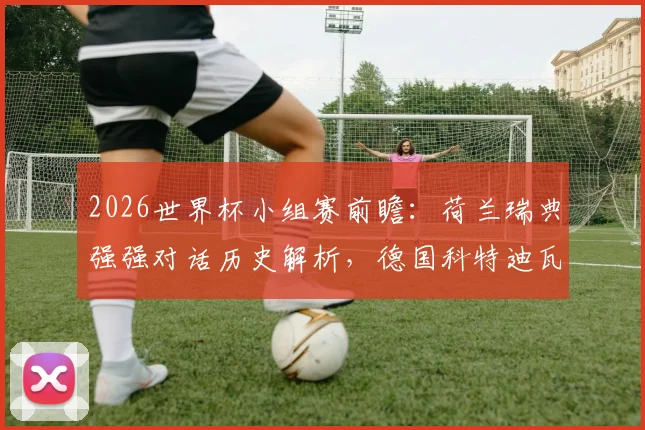 2026世界杯小组赛前瞻:荷兰瑞典强强对话历史解析,德国科特迪瓦出线形势全览