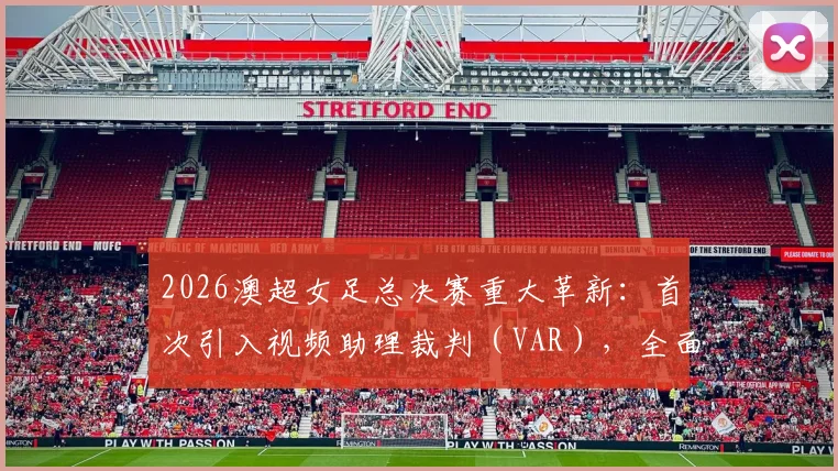 2026澳超女足总决赛重大革新:首次引入视频助理裁判(VAR),全面解析赛制变化与看点