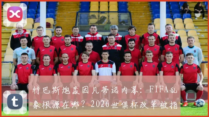 特巴斯炮轰因凡蒂诺内幕：FIFA乱象根源在哪？2026世俱杯改革被指只为收买选票