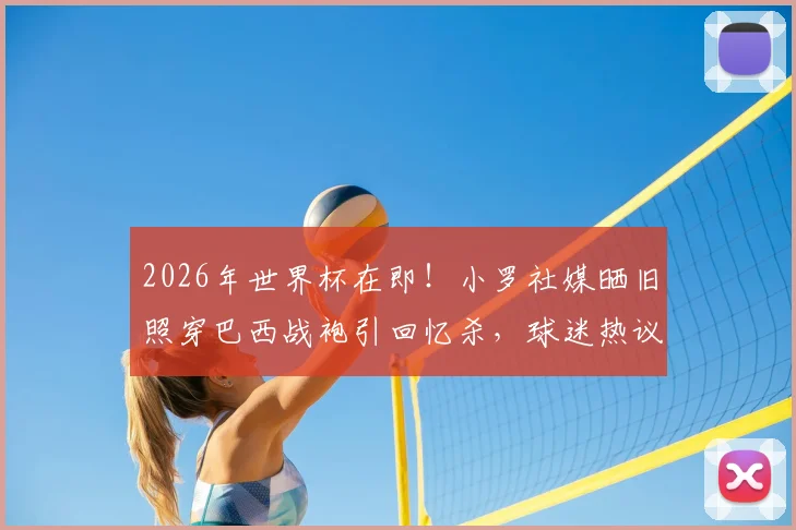 2026年世界杯在即!小罗社媒晒旧照穿巴西战袍引回忆杀,球迷热议桑巴军团前景