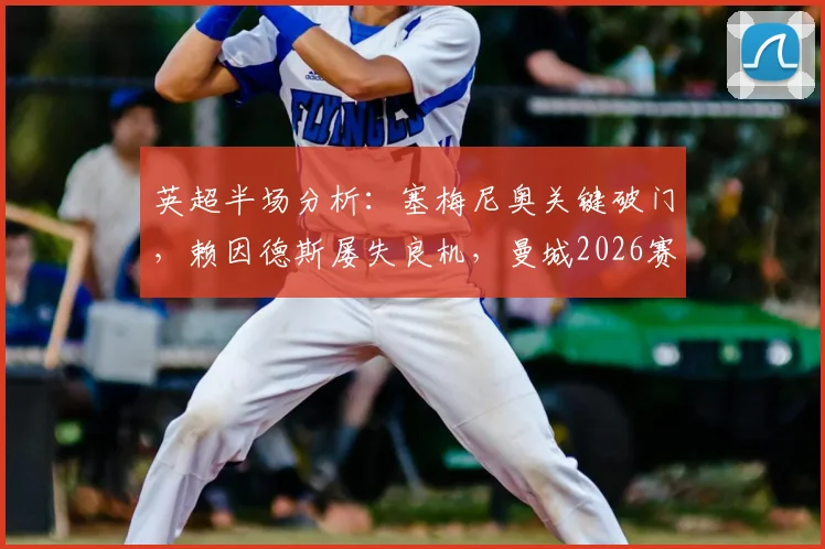 英超半场分析：塞梅尼奥关键破门，赖因德斯屡失良机，曼城2026赛季初段1-0领先维拉实录