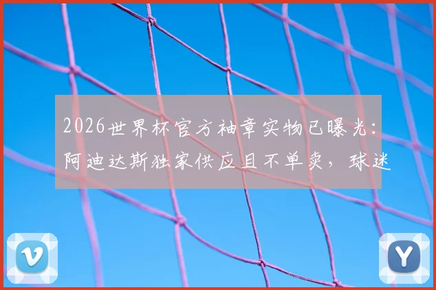 2026世界杯官方袖章实物已曝光：阿迪达斯独家供应且不单卖，球迷收藏入手方法及实物细节全解析