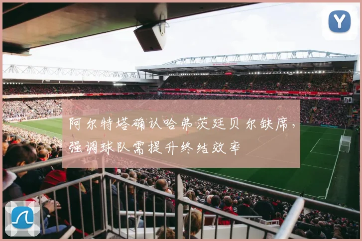 阿尔特塔确认哈弗茨廷贝尔缺席,强调球队需提升终结效率