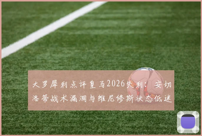 大罗犀利点评皇马2026失利:安切洛蒂战术漏洞与维尼修斯状态低迷成关键败因