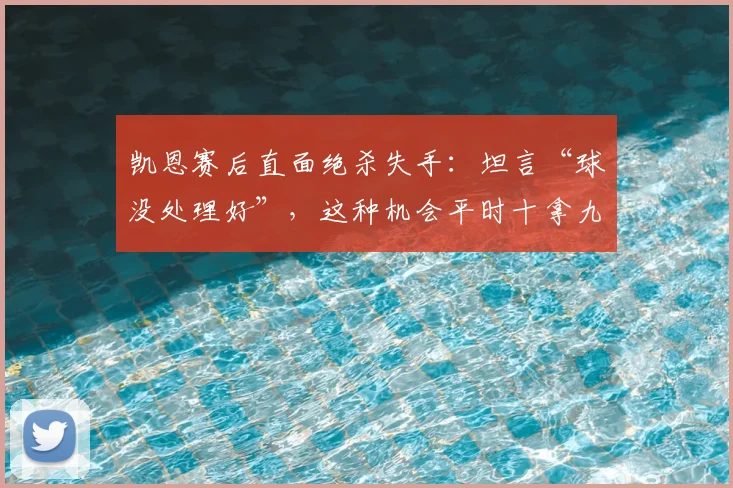 凯恩赛后直面绝杀失手:坦言“球没处理好”,这种机会平时十拿九稳