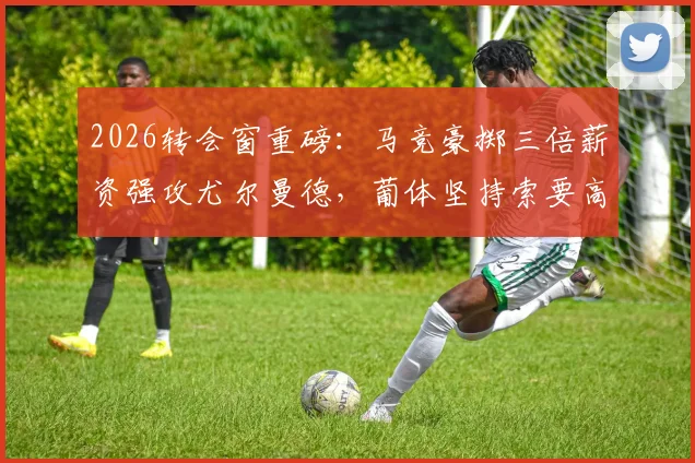 2026转会窗重磅：马竞豪掷三倍薪资强攻尤尔曼德，葡体坚持索要高额转会费，交易成败关键分析