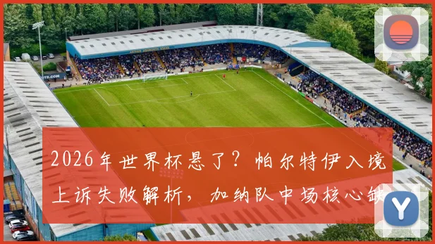 2026年世界杯悬了？帕尔特伊入境上诉失败解析，加纳队中场核心缺失影响几何