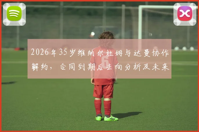 2026年35岁维纳尔杜姆与达曼协作解约，合同到期后去向分析及未来下家预测