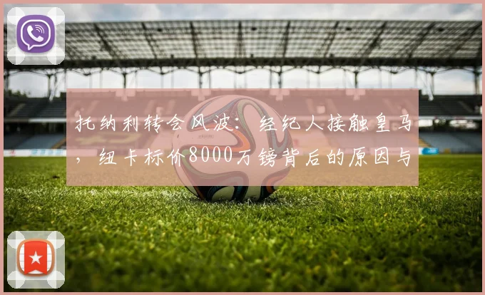 托纳利转会风波：经纪人接触皇马，纽卡标价8000万镑背后的原因与球员价值深度分析