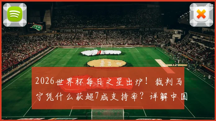 2026世界杯每日之星出炉!裁判马宁凭什么获超7成支持率?详解中国骄傲的执法之路