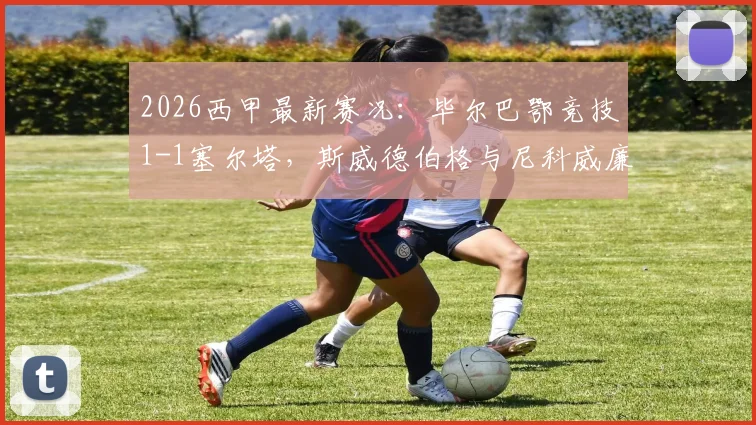 2026西甲最新赛况:毕尔巴鄂竞技1-1塞尔塔,斯威德伯格与尼科威廉姆斯各入一球,查看积分榜实时排名