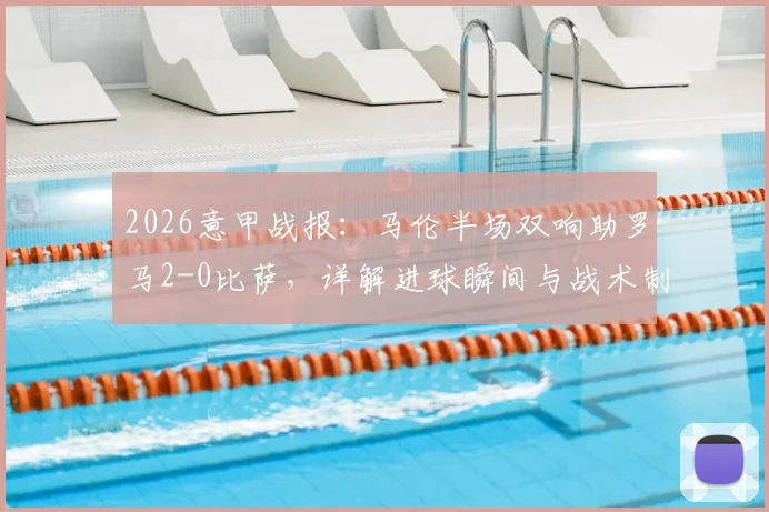 2026意甲战报:马伦半场双响助罗马2-0比萨,详解进球瞬间与战术制胜关键点
