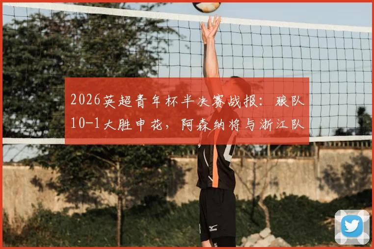 2026英超青年杯半决赛战报:狼队10-1大胜申花,阿森纳将与浙江队争夺冠军