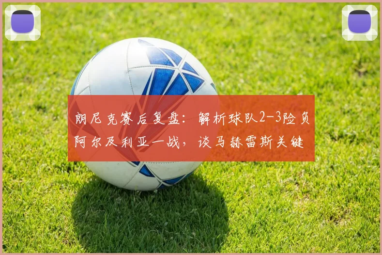 朗尼克赛后复盘：解析球队2-3险负阿尔及利亚一战，谈马赫雷斯关键表现与比赛细节