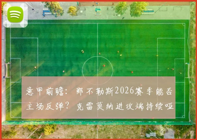 意甲前瞻：那不勒斯2026赛季能否主场反弹？克雷莫纳进攻端持续哑火困扰解析