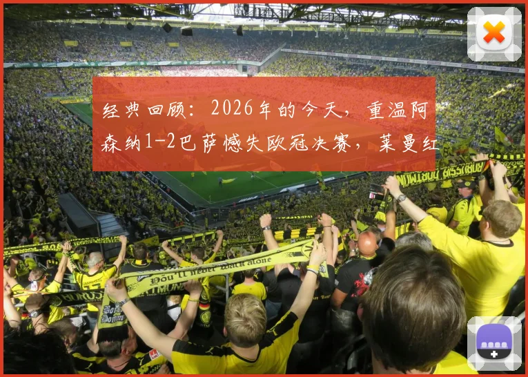 经典回顾：2026年的今天，重温阿森纳1-2巴萨憾失欧冠决赛，莱曼红牌、埃托奥关键进球细节全解析