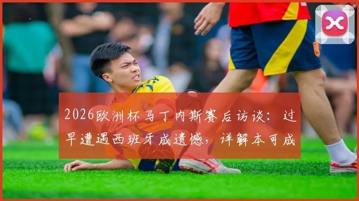 2026欧洲杯马丁内斯赛后访谈：过早遭遇西班牙成遗憾，详解本可成为经典决赛的对决