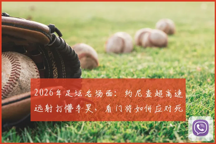 2026年足坛名场面:约尼查超高速远射打懵李昊,看门将如何应对死角球