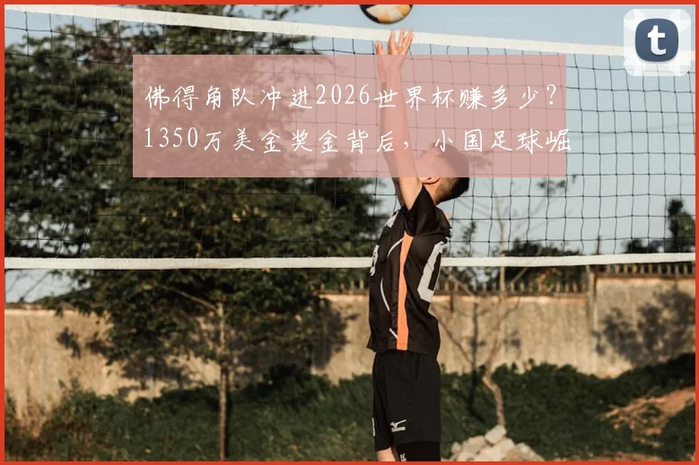 佛得角队冲进2026世界杯赚多少?1350万美金奖金背后,小国足球崛起之路全解析