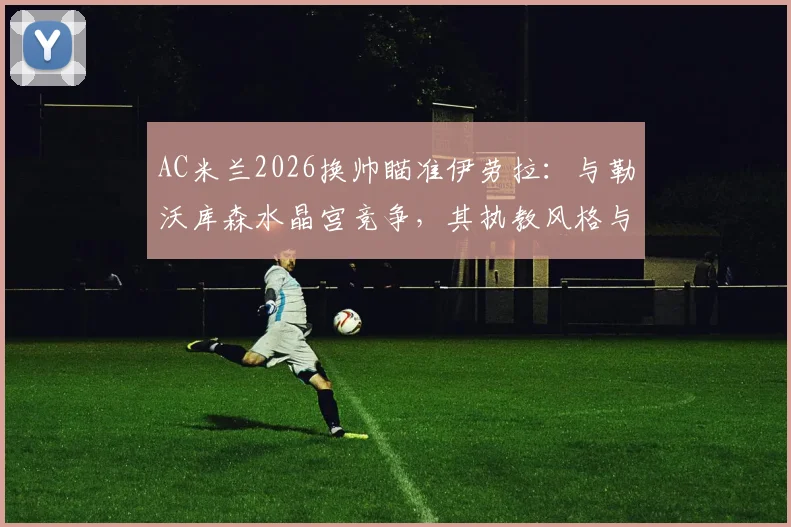 AC米兰2026换帅瞄准伊劳拉：与勒沃库森水晶宫竞争，其执教风格与战术适配性深度分析