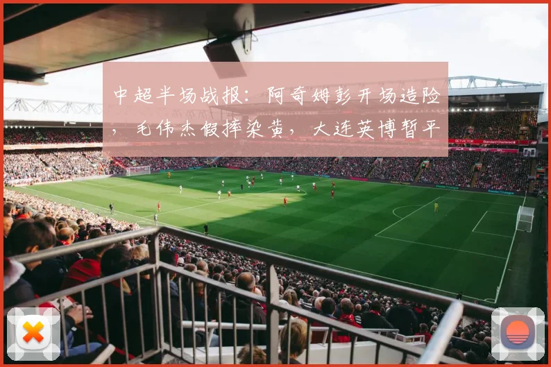 中超半场战报:阿奇姆彭开场造险,毛伟杰假摔染黄,大连英博暂平铜梁龙