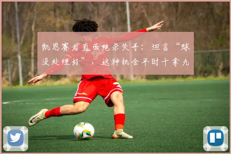 凯恩赛后直面绝杀失手：坦言“球没处理好”，这种机会平时十拿九稳