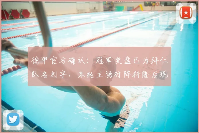德甲官方确认：冠军奖盘已为拜仁队名刻字，末轮主场对阵科隆后现场颁奖，2026赛季冠军归属详解