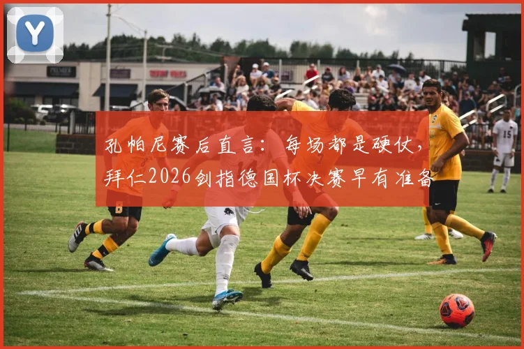 孔帕尼赛后直言：每场都是硬仗，拜仁2026剑指德国杯决赛早有准备